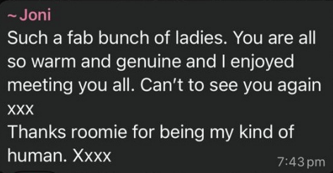 Joni: Such a fab bunch of ladies. You are all so warm and genuine and I enjoyed meeting you all. Can’t to see you again xxx Thanks roomie for being my kind of human. Xxxx
